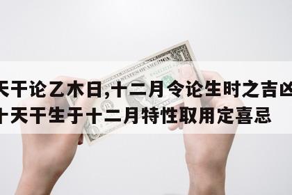 十天干论乙木日,十二月令论生时之吉凶 乙木十天干生于十二月特性取用定喜忌