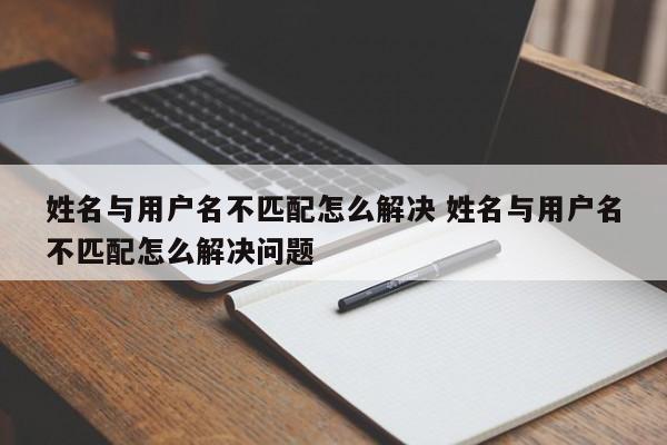 姓名与用户名不匹配怎么解决 姓名与用户名不匹配怎么解决问题