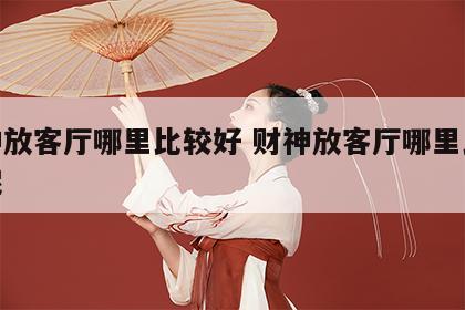 财神放客厅哪里比较好 财神放客厅哪里比较好呢