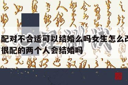 姓名配对不合适可以结婚么吗女生怎么改名 名字很配的两个人会结婚吗
