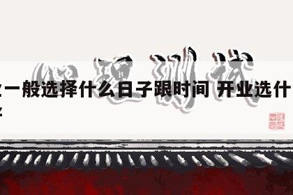 开业一般选择什么日子跟时间 开业选什么时间好