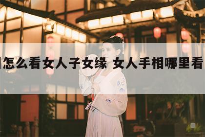 手相怎么看女人子女缘 女人手相哪里看子女缘