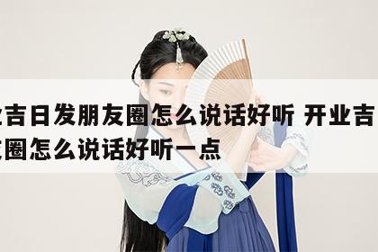 开业吉日发朋友圈怎么说话好听 开业吉日发朋友圈怎么说话好听一点