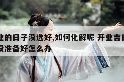 开业的日子没选好,如何化解呢 开业吉日到了没准备好怎么办