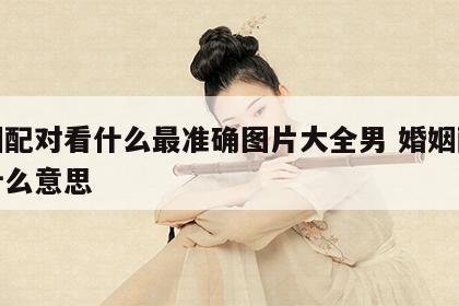 婚姻配对看什么最准确图片大全男 婚姻配对是什么意思