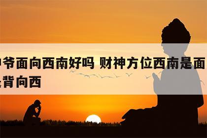财神爷面向西南好吗 财神方位西南是面向西还是背向西