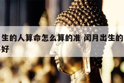 闰月生的人算命怎么算的准 闰月出生的人命好不好