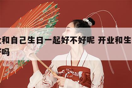 开业和自己生日一起好不好呢 开业和生日一天好吗
