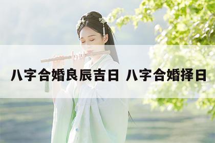八字合婚良辰吉日 八字合婚择日