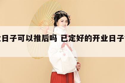 开业日子可以推后吗 已定好的开业日子能改么