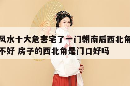 宅子风水十大危害宅了一门朝南后西北角有个桥好不好 房子的西北角是门口好吗