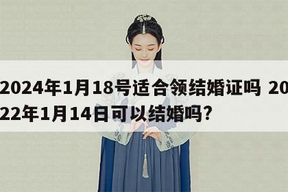 2024年1月18号适合领结婚证吗 2022年1月14日可以结婚吗?