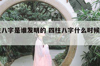四柱八字是谁发明的 四柱八字什么时候发明的