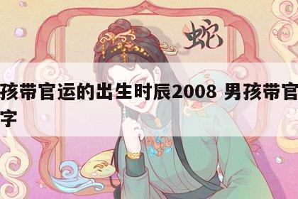 男孩带官运的出生时辰2008 男孩带官运的字