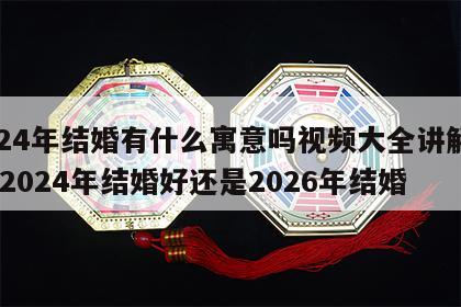 2024年结婚有什么寓意吗视频大全讲解图片 2024年结婚好还是2026年结婚
