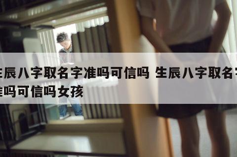 生辰八字取名字准吗可信吗 生辰八字取名字准吗可信吗女孩