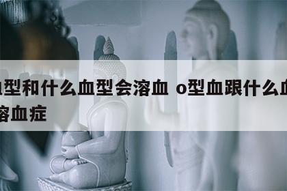o血型和什么血型会溶血 o型血跟什么血型会溶血症