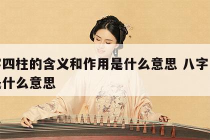 八字四柱的含义和作用是什么意思 八字里四柱是什么意思