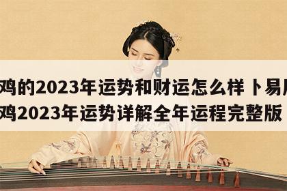 属鸡的2023年运势和财运怎么样卜易居 属鸡2023年运势详解全年运程完整版
