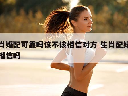 生肖婚配可靠吗该不该相信对方 生肖配婚姻能相信吗