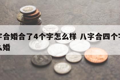 八字合婚合了4个字怎么样 八字合四个字是什么婚
