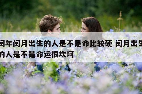 闰年闰月出生的人是不是命比较硬 闰月出生的人是不是命运很坎坷