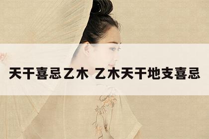 天干喜忌乙木 乙木天干地支喜忌