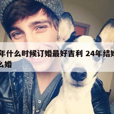 24年什么时候订婚最好吉利 24年结婚是什么婚