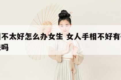 手相不太好怎么办女生 女人手相不好有破解办法吗