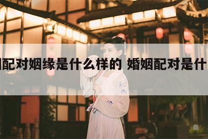 婚姻配对姻缘是什么样的 婚姻配对是什么意思