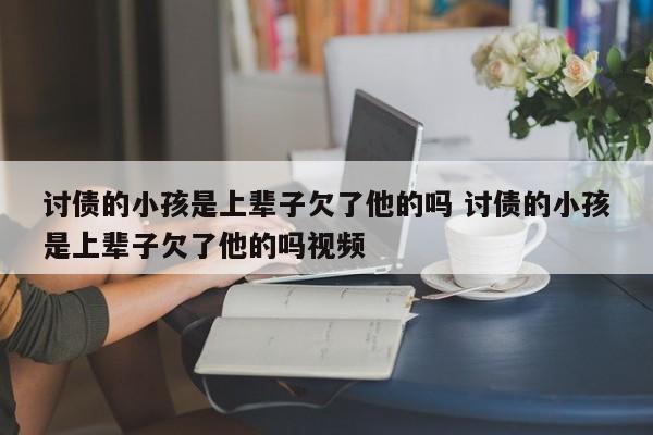 讨债的小孩是上辈子欠了他的吗 讨债的小孩是上辈子欠了他的吗视频