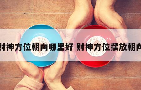 财神方位朝向哪里好 财神方位摆放朝向