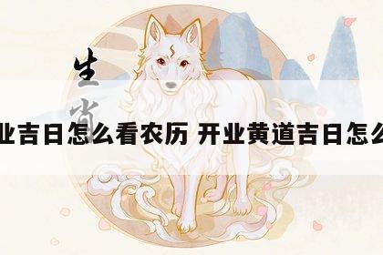 开业吉日怎么看农历 开业黄道吉日怎么看