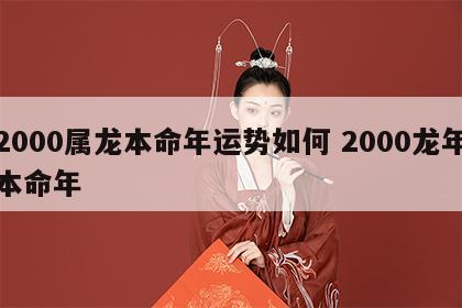 2000属龙本命年运势如何 2000龙年本命年