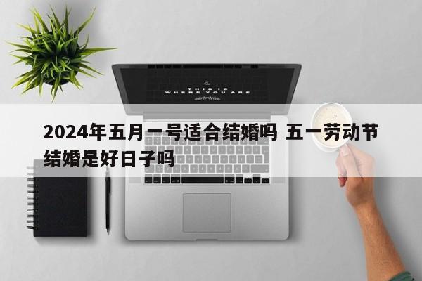 2024年五月一号适合结婚吗 五一劳动节结婚是好日子吗
