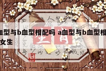 a血型与b血型相配吗 a血型与b血型相配吗女生