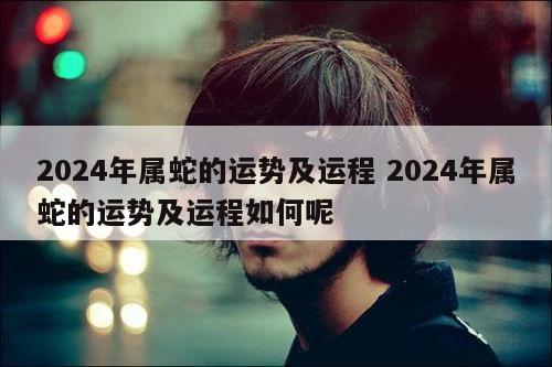 2024年属蛇的运势及运程 2024年属蛇的运势及运程如何呢