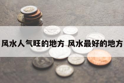 风水人气旺的地方 风水最好的地方