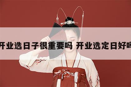 开业选日子很重要吗 开业选定日好吗