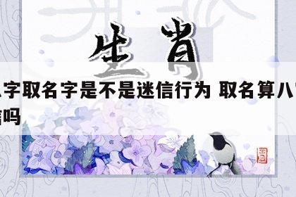 按八字取名字是不是迷信行为 取名算八字是迷信吗