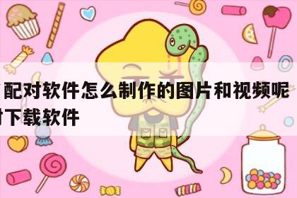 姓名配对软件怎么制作的图片和视频呢 姓名配对下载软件
