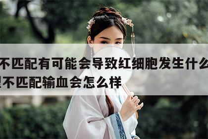 血型不匹配有可能会导致红细胞发生什么反应 血型不匹配输血会怎么样