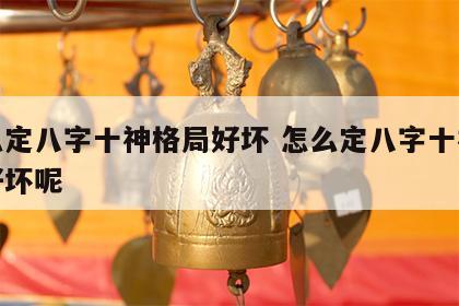 怎么定八字十神格局好坏 怎么定八字十神格局好坏呢