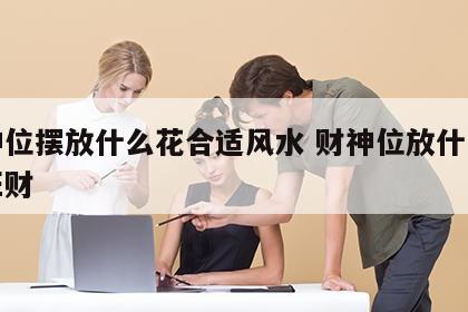 财神位摆放什么花合适风水 财神位放什么花最旺财