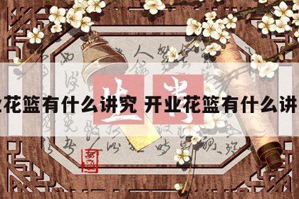 开业花篮有什么讲究 开业花篮有什么讲究嘛