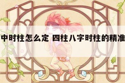 四柱中时柱怎么定 四柱八字时柱的精准确定方法