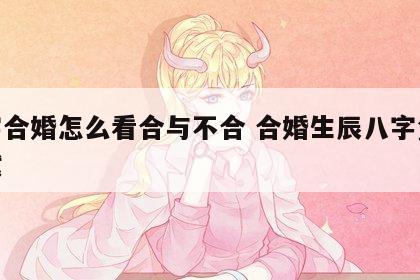 八字合婚怎么看合与不合 合婚生辰八字免费测试