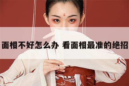 面相不好怎么办 看面相最准的绝招