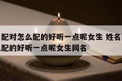 姓名配对怎么配的好听一点呢女生 姓名配对怎么配的好听一点呢女生网名