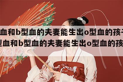 a型血和b型血的夫妻能生出o型血的孩子吗 a型血和b型血的夫妻能生出o型血的孩子吗